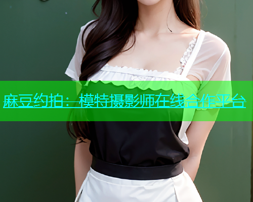 麻豆约拍：模特摄影师在线合作平台