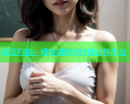 麻豆约拍：模特摄影师快速合作平台