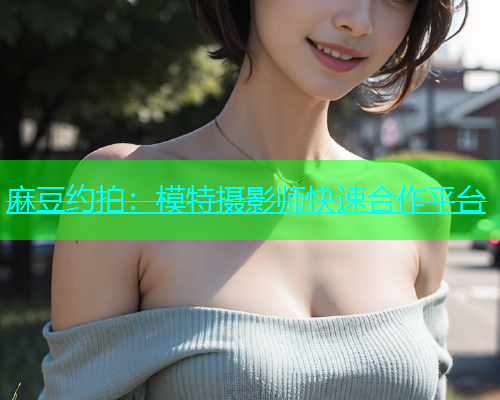 麻豆约拍：模特摄影师快速合作平台