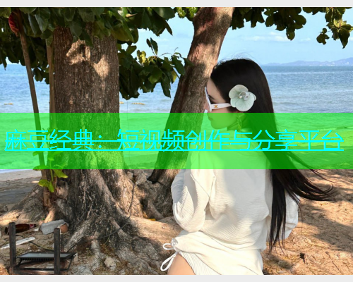 麻豆经典：短视频创作与分享平台