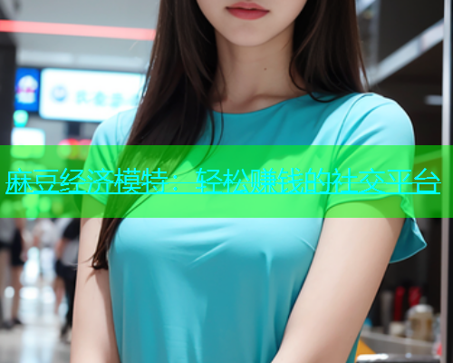 麻豆经济模特：轻松赚钱的社交平台