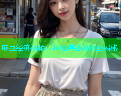 麻豆经济视频：轻松赚钱攻略全揭秘