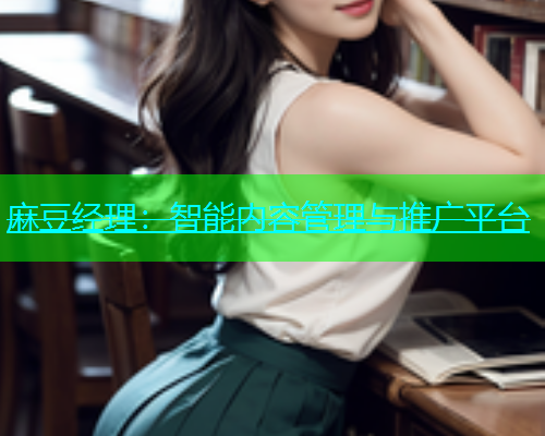 麻豆经理：智能内容管理与推广平台