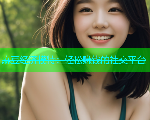 麻豆经济模特：轻松赚钱的社交平台