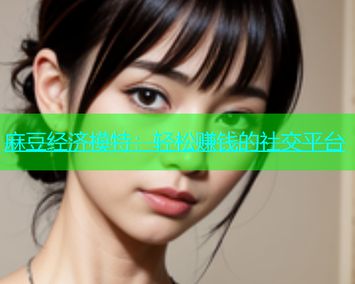 麻豆经济模特：轻松赚钱的社交平台