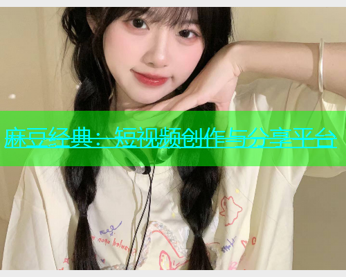 麻豆经典：短视频创作与分享平台