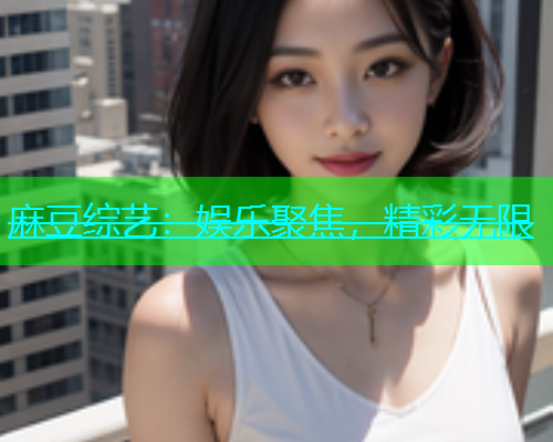 麻豆综艺：娱乐聚焦，精彩无限
