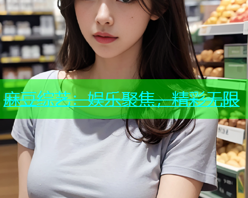 麻豆综艺：娱乐聚焦，精彩无限