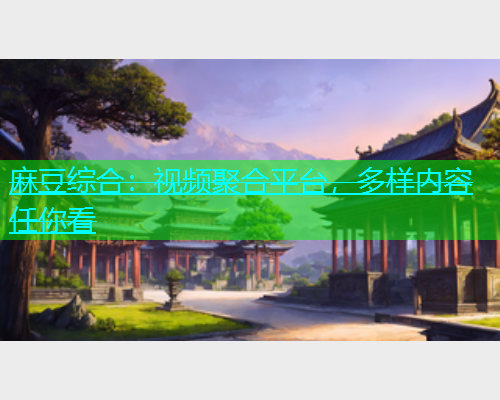 麻豆综合：视频聚合平台，多样内容任你看