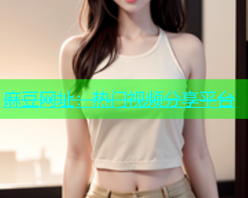 麻豆网址：热门视频分享平台