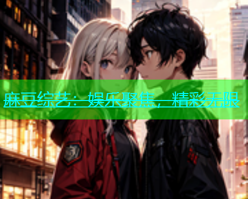 麻豆综艺：娱乐聚焦，精彩无限