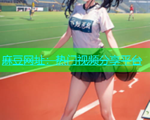 麻豆网址：热门视频分享平台