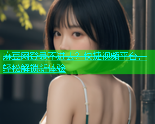 麻豆网登录不进去？快捷视频平台，轻松解锁新体验