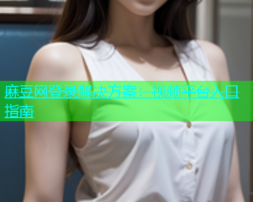 麻豆网登录解决方案：视频平台入口指南