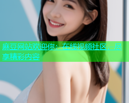 麻豆网站欢迎你：在线视频社区，尽享精彩内容