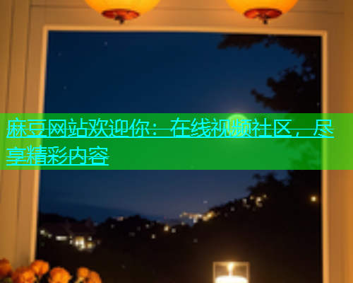 麻豆网站欢迎你：在线视频社区，尽享精彩内容