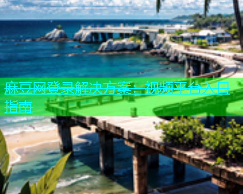 麻豆网登录解决方案：视频平台入口指南