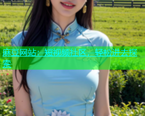 麻豆网站：短视频社区，轻松进去探索