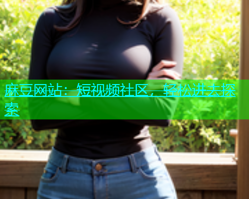 麻豆网站：短视频社区，轻松进去探索