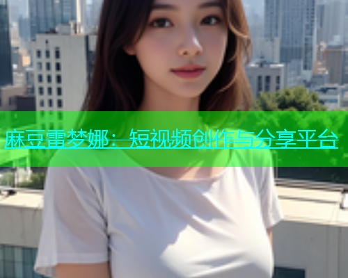 麻豆雷梦娜：短视频创作与分享平台
