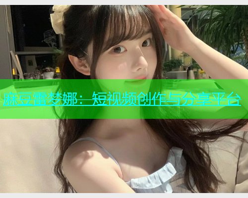 麻豆雷梦娜：短视频创作与分享平台