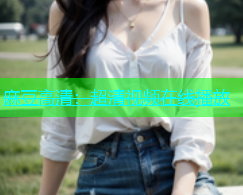 麻豆高清：超清视频在线播放