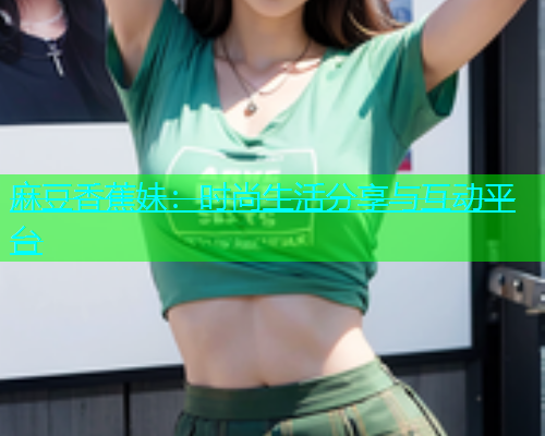 麻豆香蕉妹：时尚生活分享与互动平台