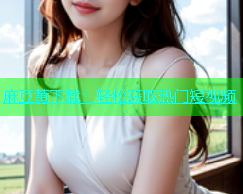麻豆黄下载：轻松获取热门短视频
