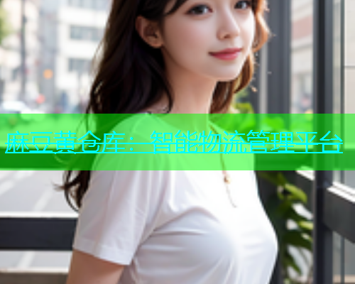 麻豆黄仓库：智能物流管理平台