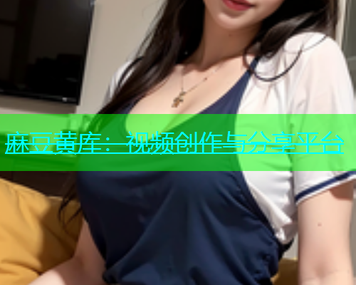 麻豆黄库：视频创作与分享平台
