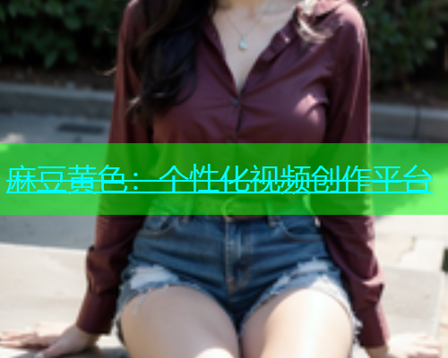 麻豆黄色：个性化视频创作平台