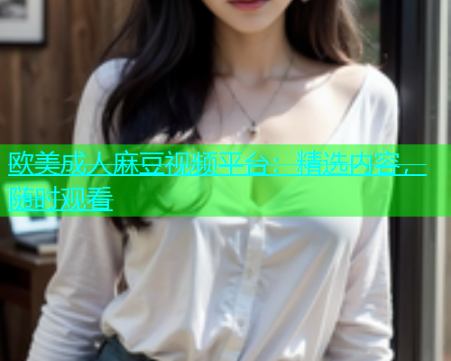 欧美成人麻豆视频平台：精选内容，随时观看