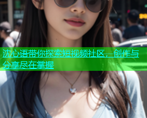 沈心语带你探索短视频社区，创作与分享尽在掌握