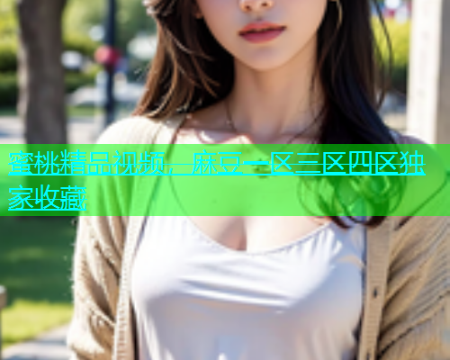 蜜桃精品视频，麻豆一区三区四区独家收藏