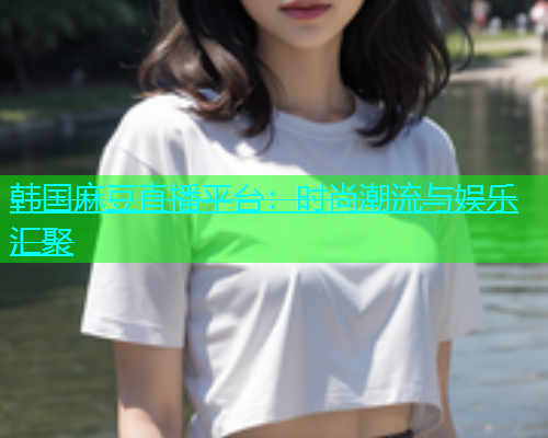 韩国麻豆直播平台：时尚潮流与娱乐汇聚