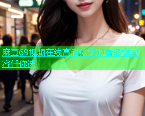 麻豆69视频在线高清免费观看多样内容任你选