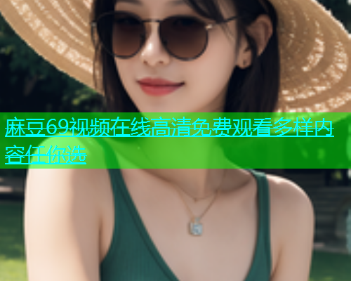 麻豆69视频在线高清免费观看多样内容任你选