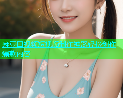 麻豆口视频短视频制作神器轻松创作爆款内容