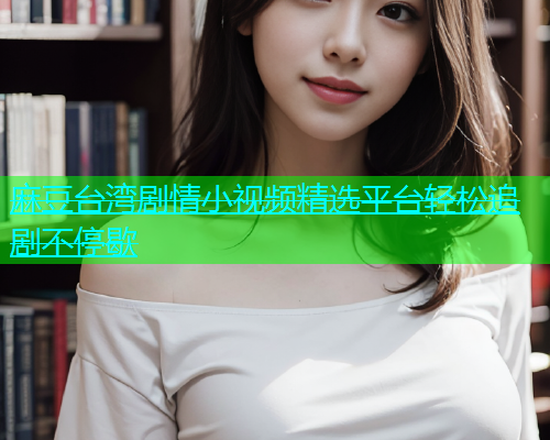 麻豆台湾剧情小视频精选平台轻松追剧不停歇