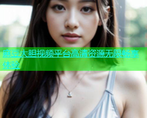 麻豆大胆视频平台高清资源无限畅享体验