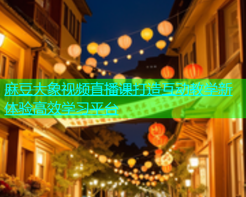 麻豆大象视频直播课打造互动教学新体验高效学习平台