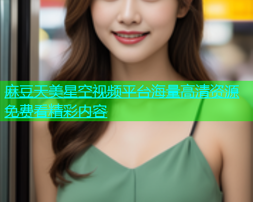 麻豆天美星空视频平台海量高清资源免费看精彩内容