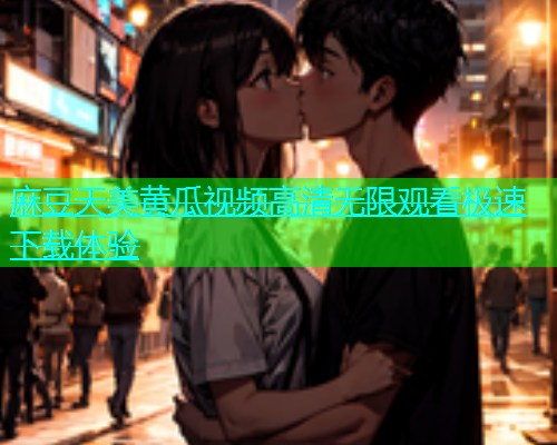 麻豆天美黄瓜视频高清无限观看极速下载体验