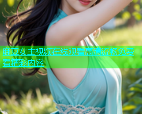 麻豆女主视频在线观看高清流畅免费看精彩内容