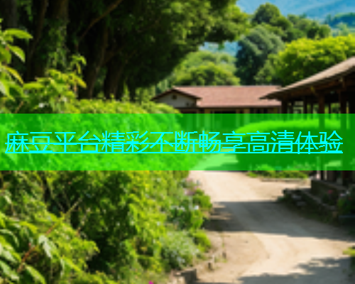 麻豆平台精彩不断畅享高清体验
