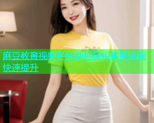 麻豆教育视频平台助你轻松掌握技能快速提升