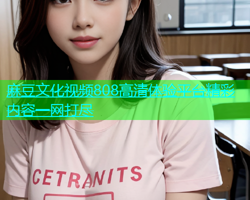 麻豆文化视频808高清体验平台精彩内容一网打尽